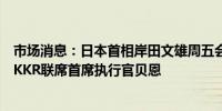 市场消息：日本首相岸田文雄周五会见了私人股权投资公司KKR联席首席执行官贝恩