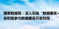 国家数据局：深入实施“数据要素×”行动计划 激励多方主体积极参与数据要素开发利用