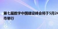 第七届数字中国建设峰会将于5月24日至25日在福建省福州市举行