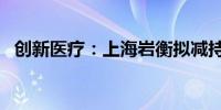 创新医疗：上海岩衡拟减持股份不超过1%