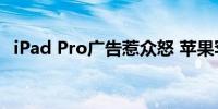 iPad Pro广告惹众怒 苹果罕见致歉并撤档