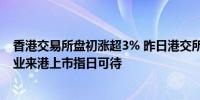 香港交易所盘初涨超3% 昨日港交所CEO陈翊庭表示沙特企业来港上市指日可待