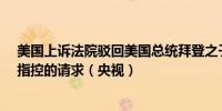 美国上诉法院驳回美国总统拜登之子亨特·拜登撤销其枪支指控的请求（央视）