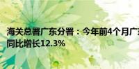 海关总署广东分署：今年前4个月广东外贸进出口2.8万亿元 同比增长12.3%