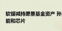 软银减持愿景基金资产 孙正义又迷上人工智能和芯片