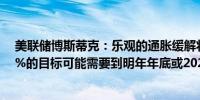 美联储博斯蒂克：乐观的通胀缓解将持续尽管回归美联储2%的目标可能需要到明年年底或2026年初