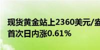 现货黄金站上2360美元/盎司为4月22日以来首次日内涨0.61%