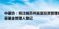 中基协：将注销苏州善宜投资管理有限公司等9家机构的私募基金管理人登记