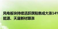 风电板块持续活跃濮阳惠成大涨14%威力传动升超13%甘肃能源、天晟新材跟涨