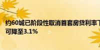 约60城已阶段性取消首套房贷利率下限有银行甚至表示最低可降至3.1%