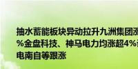 抽水蓄能板块异动拉升九洲集团涨超17%赣能股份涨近7.5%金盘科技、神马电力均涨超4%许继电气、广西能源、国电南自等跟涨