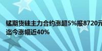 锰期货硅主力合约涨超5%报8720元/吨本周涨近10%4月初迄今涨幅近40%