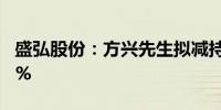 盛弘股份：方兴先生拟减持股份不超过0.624%