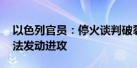 以色列官员：停火谈判破裂 以军将继续在拉法发动进攻