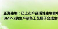 正海生物：已上市产品活性生物骨中特异结合的活性因子rhBMP-2的生产制备工艺属于合成生物学技术