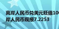 离岸人民币兑美元贬值100点现报7.2298在岸人民币现报7.2253