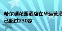 希尔顿花园酒店在华运营酒店加筹建酒店数量已超过230家