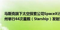 马斯克旗下太空探索公司SpaceX计划每年从美国佛罗里达州举行44次星舰（Starship）发射活动