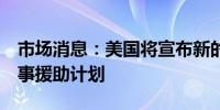 市场消息：美国将宣布新的4亿美元乌克兰军事援助计划