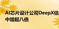 AI芯片设计公司DeepX估值规模在本轮融资中增超八倍