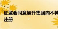 证监会同意旭升集团向不特定对象发行可转债注册