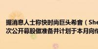 据消息人士称快时尚巨头希音（Shein）正加紧在伦敦为首次公开募股做准备并计划于本月向伦敦证券交易所提交文件