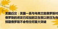 美国白宫：美国一直与乌克兰就俄罗斯对哈尔科夫的进攻进行密切协调俄罗斯的进攻已经加剧正在夜以继日为乌克兰提供防御所需的东西美国预期俄罗斯不会有任何重大突破