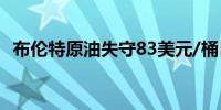 布伦特原油失守83美元/桶日内跌幅1.07%