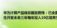 华为计算产品线总裁张熙伟：已全面启动基于鲲鹏昇腾的原生开发未来三年每年投入10亿培育生态