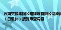 云南交投集团公路建设有限公司原副总经理、安全总监唐江（已退休）接受审查调查