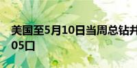 美国至5月10日当周总钻井总数 603口前值605口