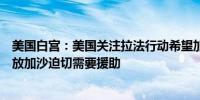 美国白宫：美国关注拉法行动希望加沙过境口岸立即重新开放加沙迫切需要援助