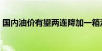 国内油价有望两连降加一箱油将少花8元左右