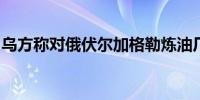 乌方称对俄伏尔加格勒炼油厂实施无人机袭击