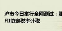 沪市今日举行全网测试：股息红利业务将依QFII协定税率计税