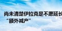 尚未清楚伊拉克是不愿延长“自愿减产”还是“额外减产”