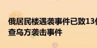 俄居民楼遇袭事件已致13伤 俄方：按恐袭调查乌方袭击事件