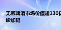 无醇啤酒市场价值超130亿美元 饮料巨头纷纷加码