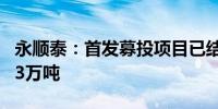 永顺泰：首发募投项目已结项 新增设计产能23万吨