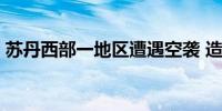 苏丹西部一地区遭遇空袭 造成27名平民死亡