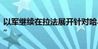 以军继续在拉法展开针对哈马斯的“精准打击”