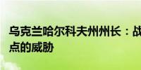 乌克兰哈尔科夫州州长：战斗有蔓延到新定居点的威胁