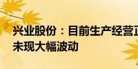 兴业股份：目前生产经营正常 所属市场环境未现大幅波动