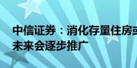 中信证券：消化存量住房或有五条路径 预计未来会逐步推广