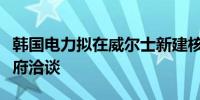 韩国电力拟在威尔士新建核电站据悉同英国政府洽谈