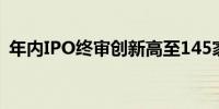 年内IPO终审创新高至145家 单周激增10家