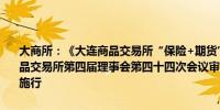 大商所：《大连商品交易所“保险+期货”业务管理办法》已由大连商品交易所第四届理事会第四十四次会议审议通过现予公布自公布之日起施行