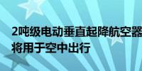 2吨级电动垂直起降航空器在沪完成特许飞行将用于空中出行