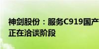 神剑股份：服务C919国产机型相关配套业务正在洽谈阶段