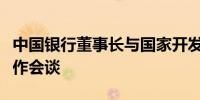 中国银行董事长与国家开发银行董事长举行工作会谈